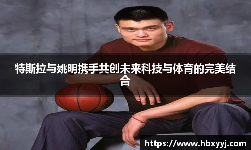 特斯拉与姚明携手共创未来科技与体育的完美结合