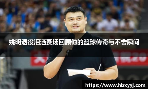 姚明退役泪洒赛场回顾他的篮球传奇与不舍瞬间