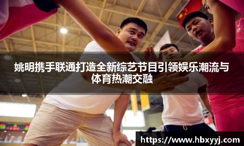 姚明携手联通打造全新综艺节目引领娱乐潮流与体育热潮交融
