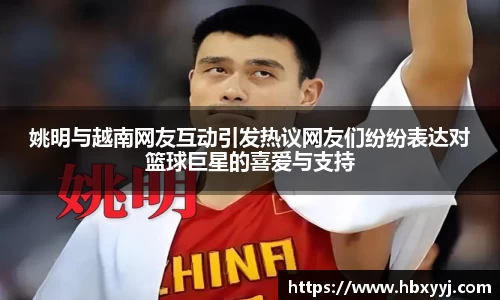 姚明与越南网友互动引发热议网友们纷纷表达对篮球巨星的喜爱与支持