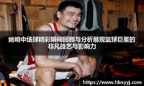 姚明中场球精彩瞬间回顾与分析展现篮球巨星的非凡技艺与影响力
