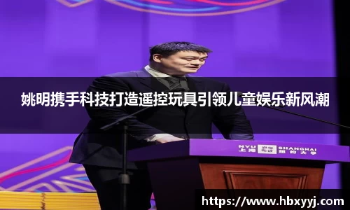 姚明携手科技打造遥控玩具引领儿童娱乐新风潮