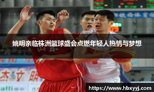 姚明亲临株洲篮球盛会点燃年轻人热情与梦想