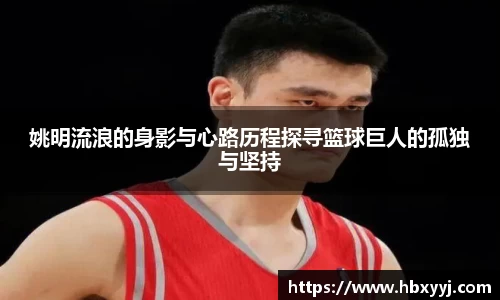 姚明流浪的身影与心路历程探寻篮球巨人的孤独与坚持
