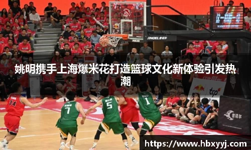 姚明携手上海爆米花打造篮球文化新体验引发热潮