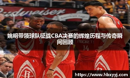 姚明带领球队征战CBA决赛的辉煌历程与传奇瞬间回顾