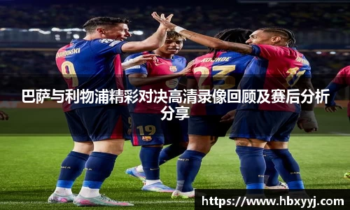 巴萨与利物浦精彩对决高清录像回顾及赛后分析分享